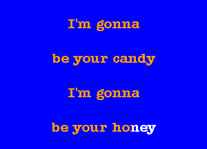 I'm gonna
be your candy

I'm gonna

be your honey
