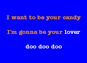 I want to be your candy
I'm gonna be your lover

doo doo doo