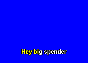 Hey big spender