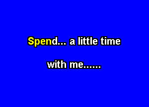 Spend... a little time

with me ......