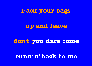 Pack your bags
up and leave

dont you dare come

runnin' back to me I