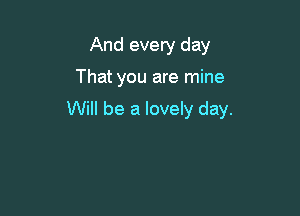 And every day

That you are mine

Will be a lovely day.