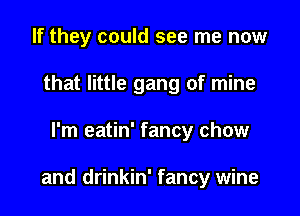 If they could see me now
that little gang of mine

I'm eatin' fancy chow

and drinkin' fancy wine