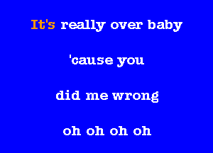 It's really over baby

'cause you
did me wrong

oh oh oh oh