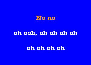 No no

oh ooh, oh oh oh oh

oh oh oh oh