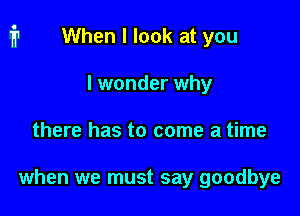 When I look at you
I wonder why

there has to come a time

when we must say goodbye