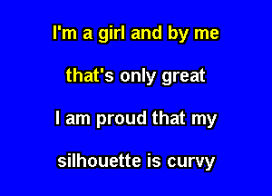 I'm a girl and by me

that's only great

I am proud that my

silhouette is curvy