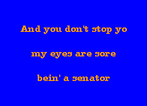 And you donii Shop yo

ray eyes are sore

bein' a senator