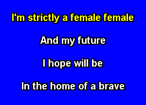 I'm strictly a female female

And my future

I hope will be

In the home of a brave