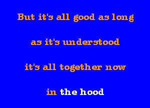 But it's all good as long
as it's understood
it's all together now

in the hood
