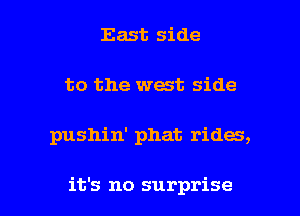 East side
to the west side

pushin' phat rides,

it's no surprise I