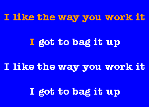 I like the way you work it
I got to bag it up
I like the way you work it

I got to bag it up