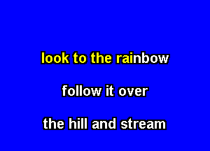 look to the rainbow

follow it over

the hill and stream