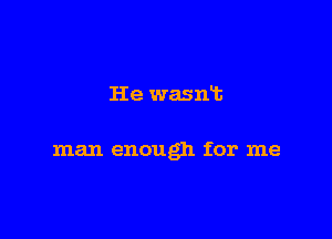 He wasnt

man enough for me