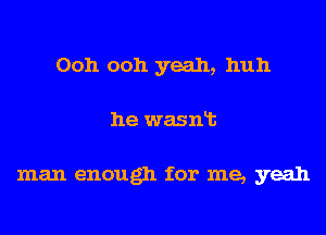 Ooh ooh yeah, huh
he wasnlt

man enough for me, yeah
