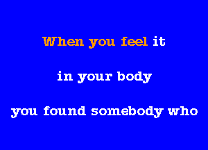 When you feel it
in your body

you found somebody who