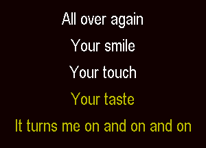 All over again

Your smile
Your touch
Your taste
It turns me on and on and on