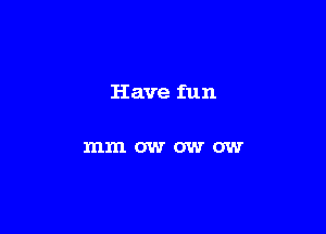 Have fun

mmowowow