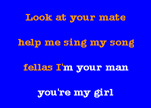 Look at your mate
help me sing my song

fellas I'm your man

you're my girl