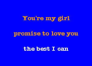 You're my girl

promise to love you

the best I can