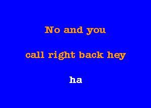 No and you

call right back hey

ha