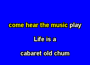 come hear the music play

Life is a

cabaret old chum