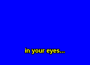 in your eyes...