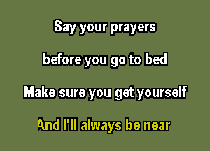 Say your prayers

before you go to bed

Make sure you get yourself

And I'll always be near