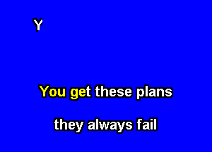 You get these plans

they always fail
