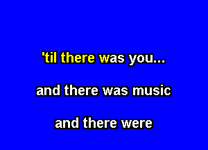 'til there was you...

and there was music

and there were