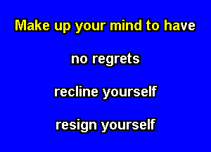 Make up your mind to have

no regrets

recline yourself

resign yourself