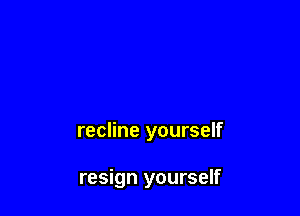 recline yourself

resign yourself