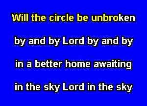 Will the circle be unbroken
by and by Lord by and by
in a better home awaiting

in the sky Lord in the sky