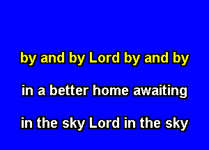 by and by Lord by and by

in a better home awaiting

in the sky Lord in the sky
