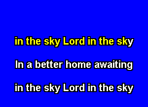 in the sky Lord in the sky

In a better home awaiting

in the sky Lord in the sky