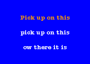 Pick up on this

pick up on this

ow there it is