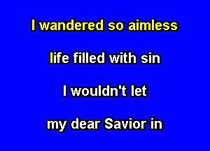 I wandered so aimless
life filled with sin

I wouldn't let

my dear Savior in