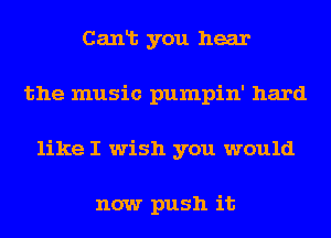 Canlt you hear
the music pumpin' hard
like I wish you would

now push it