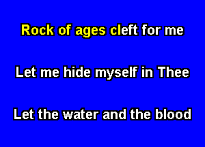 Rock of ages cleft for me

Let me hide myself in Thee

Let the water and the blood