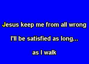 Jesus keep me from all wrong

I'll be satisfied as long...

as I walk