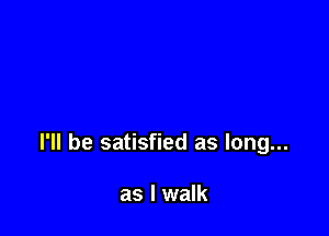I'll be satisfied as long...

as I walk