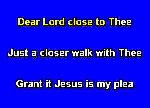 Dear Lord close to Thee

Just a closer walk with Thee

Grant it Jesus is my plea