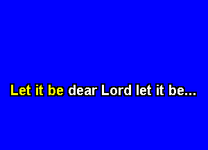Let it be dear Lord let it be...