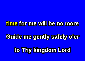 time for me will be no more

Guide me gently safely o'er

to Thy kingdom Lord