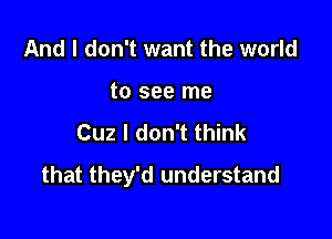 And I don't want the world

to see me

Cuz I don't think
that they'd understand