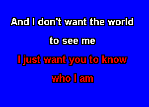 And I don't want the world

to see me