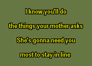 I know you'll do

the things your mother asks

She's gonna need you

most to stay in line