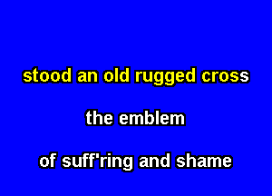 stood an old rugged cross

the emblem

of suff'ring and shame