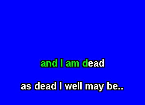 and I am dead

as dead I well may be..