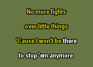 No more fights
over little things

'Cause I won't be there

to stop 'em anymore